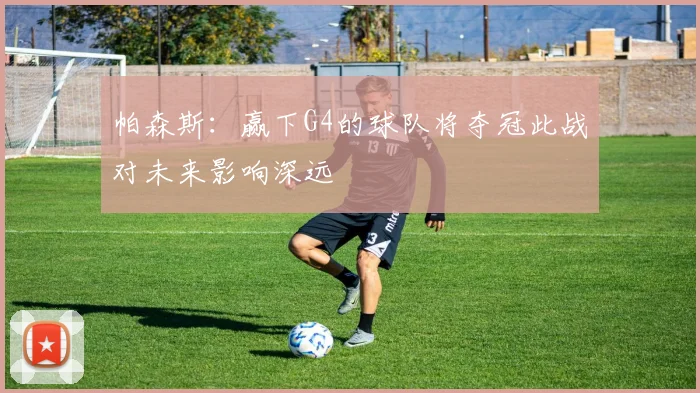 帕森斯：赢下G4的球队将夺冠此战对未来影响深远