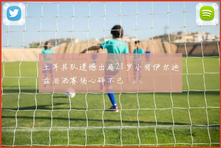 土耳其队遗憾出局21岁小将伊尔迪兹泪洒赛场心碎不已