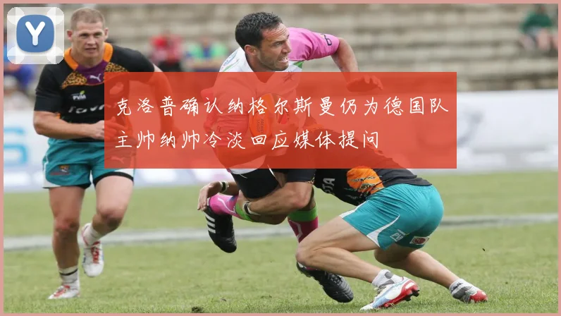 克洛普确认纳格尔斯曼仍为德国队主帅纳帅冷淡回应媒体提问