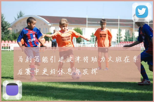 马刺若能引进波津将助力文班在季后赛中更好休息与发挥