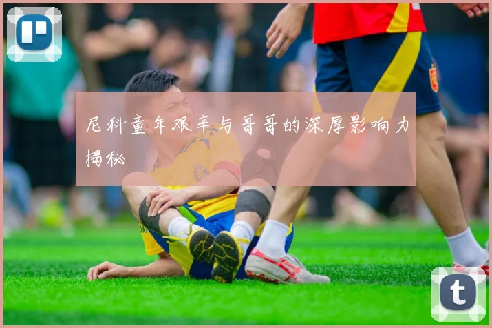 尼科童年艰辛与哥哥的深厚影响力揭秘