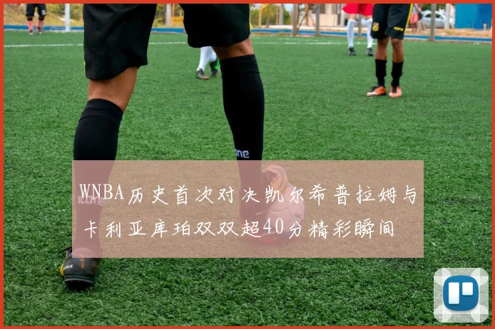 WNBA历史首次对决凯尔希普拉姆与卡利亚库珀双双超40分精彩瞬间