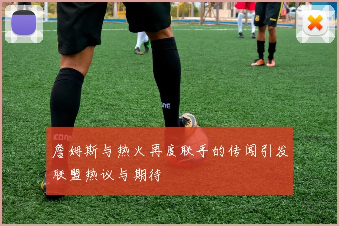 詹姆斯与热火再度联手的传闻引发联盟热议与期待
