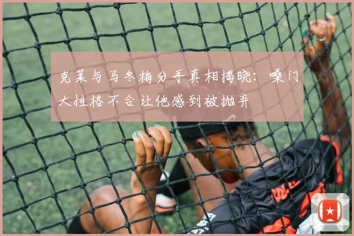 克莱与马冬梅分手真相揭晓：嗓门大性格不合让他感到被抛弃