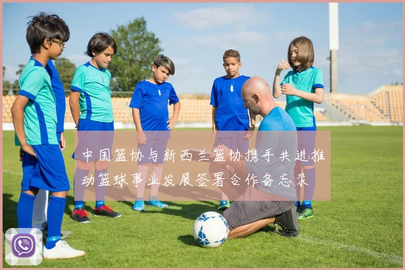 中国篮协与新西兰篮协携手共进推动篮球事业发展签署合作备忘录