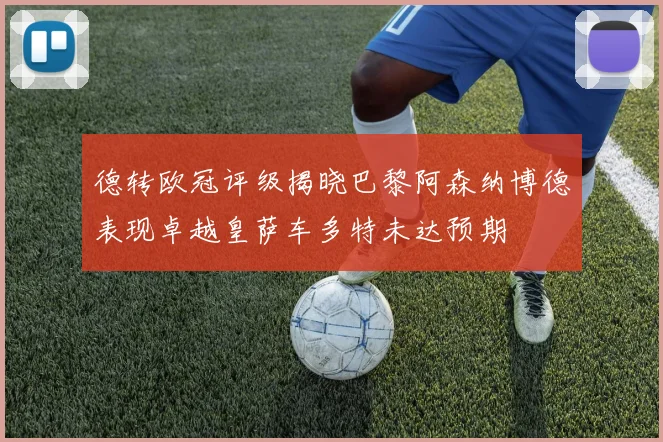 德转欧冠评级揭晓巴黎阿森纳博德表现卓越皇萨车多特未达预期