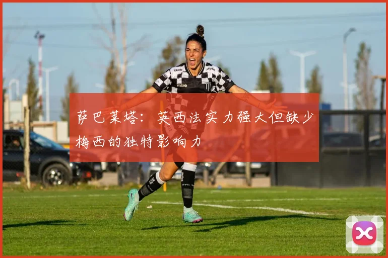 萨巴莱塔：英西法实力强大但缺少梅西的独特影响力