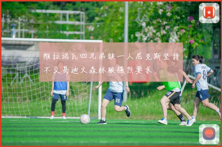 维拉诺瓦四兄弟缺一人尼克斯坚持不交易迪文森林狼强烈要求
