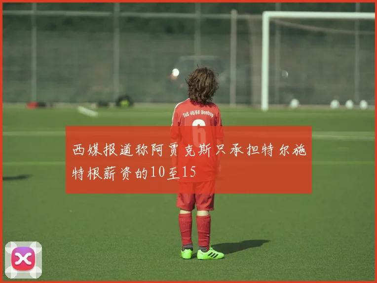 西媒报道称阿贾克斯只承担特尔施特根薪资的10至15