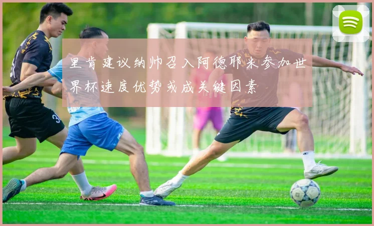 里肯建议纳帅召入阿德耶米参加世界杯速度优势或成关键因素