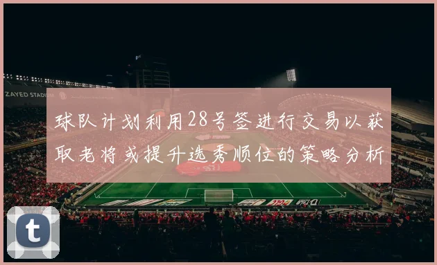 球队计划利用28号签进行交易以获取老将或提升选秀顺位的策略分析